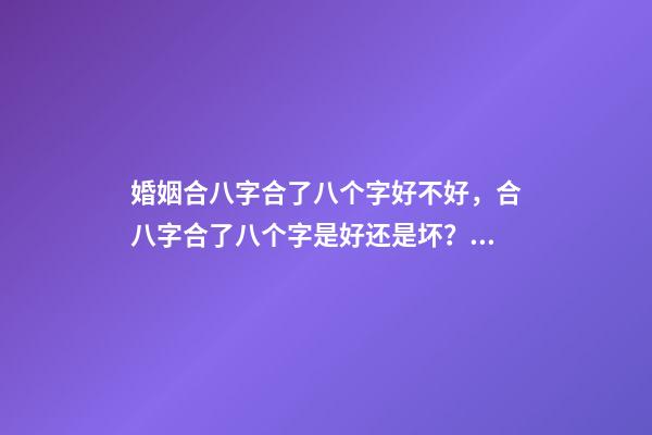 婚姻合八字合了八个字好不好，合八字合了八个字是好还是坏？ 合八个字的婚姻好吗，八字合婚八个字都合了好不好？-第1张-观点-玄机派